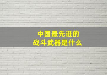 中国最先进的战斗武器是什么