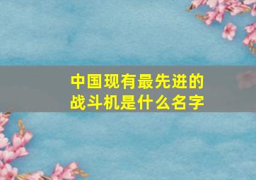 中国现有最先进的战斗机是什么名字