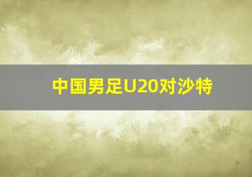 中国男足U20对沙特