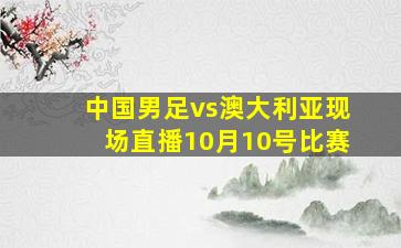 中国男足vs澳大利亚现场直播10月10号比赛