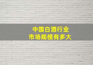 中国白酒行业市场规模有多大