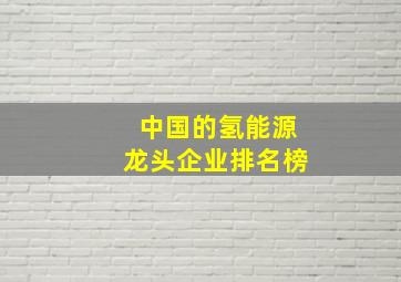 中国的氢能源龙头企业排名榜