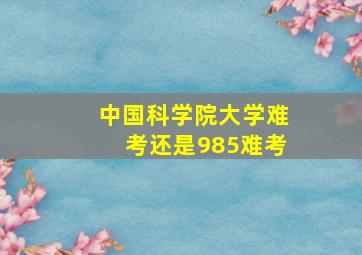 中国科学院大学难考还是985难考