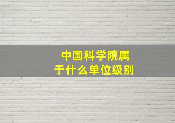 中国科学院属于什么单位级别