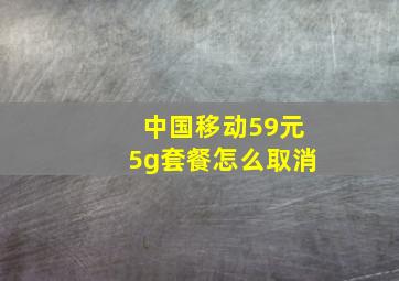 中国移动59元5g套餐怎么取消