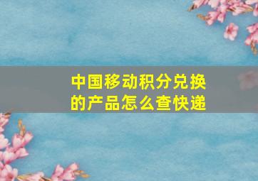 中国移动积分兑换的产品怎么查快递