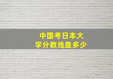 中国考日本大学分数线是多少