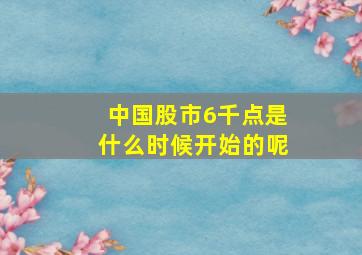 中国股市6千点是什么时候开始的呢