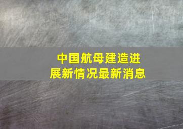 中国航母建造进展新情况最新消息