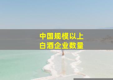 中国规模以上白酒企业数量