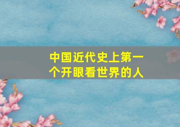 中国近代史上第一个开眼看世界的人