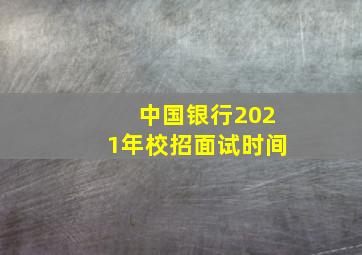 中国银行2021年校招面试时间