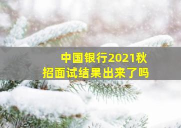 中国银行2021秋招面试结果出来了吗