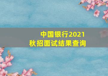 中国银行2021秋招面试结果查询