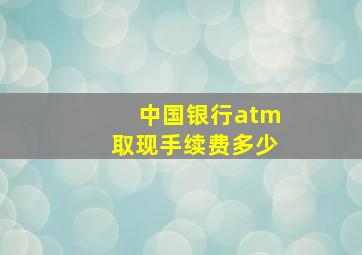 中国银行atm取现手续费多少