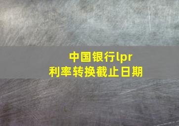 中国银行lpr利率转换截止日期