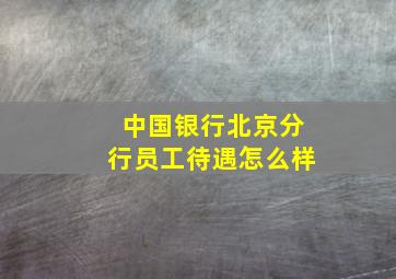 中国银行北京分行员工待遇怎么样