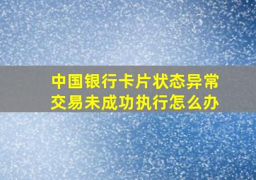 中国银行卡片状态异常交易未成功执行怎么办