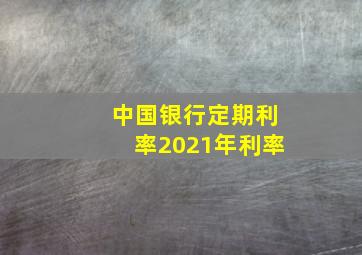 中国银行定期利率2021年利率