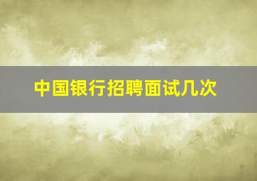 中国银行招聘面试几次