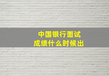 中国银行面试成绩什么时候出