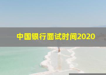 中国银行面试时间2020