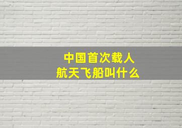 中国首次载人航天飞船叫什么