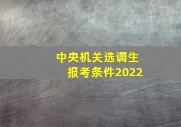 中央机关选调生报考条件2022