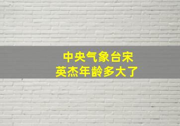 中央气象台宋英杰年龄多大了