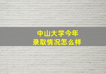 中山大学今年录取情况怎么样