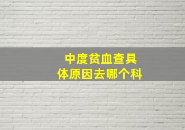 中度贫血查具体原因去哪个科