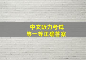 中文听力考试等一等正确答案