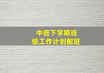 中班下学期班级工作计划配班