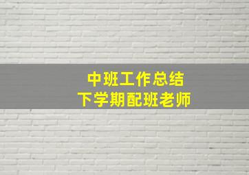 中班工作总结下学期配班老师