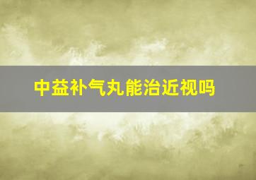 中益补气丸能治近视吗