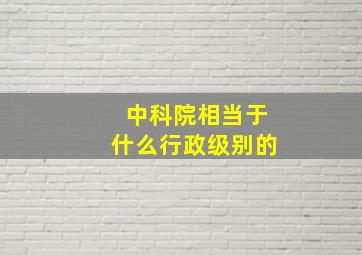 中科院相当于什么行政级别的