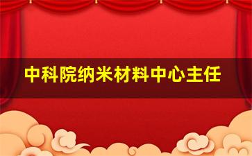 中科院纳米材料中心主任