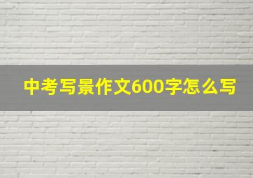 中考写景作文600字怎么写