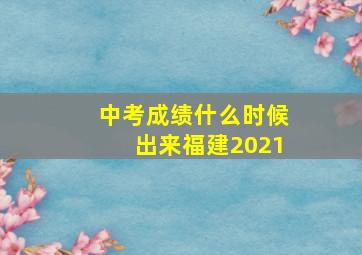 中考成绩什么时候出来福建2021