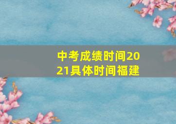 中考成绩时间2021具体时间福建