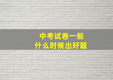 中考试卷一般什么时候出好题