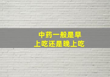 中药一般是早上吃还是晚上吃