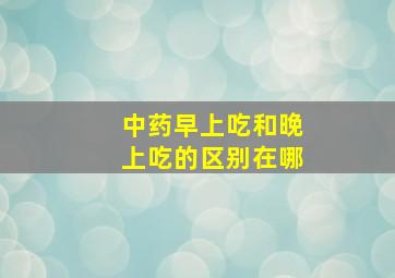 中药早上吃和晚上吃的区别在哪