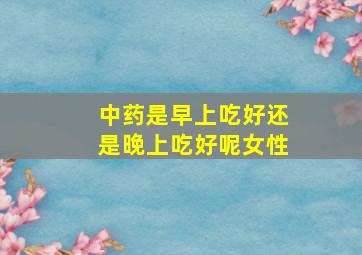 中药是早上吃好还是晚上吃好呢女性