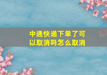 中通快递下单了可以取消吗怎么取消