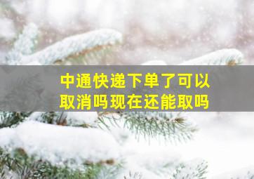 中通快递下单了可以取消吗现在还能取吗