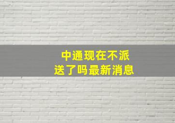 中通现在不派送了吗最新消息