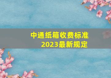 中通纸箱收费标准2023最新规定