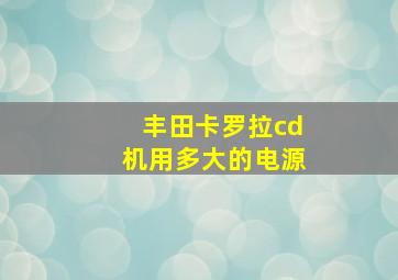 丰田卡罗拉cd机用多大的电源