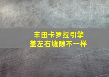 丰田卡罗拉引擎盖左右缝隙不一样